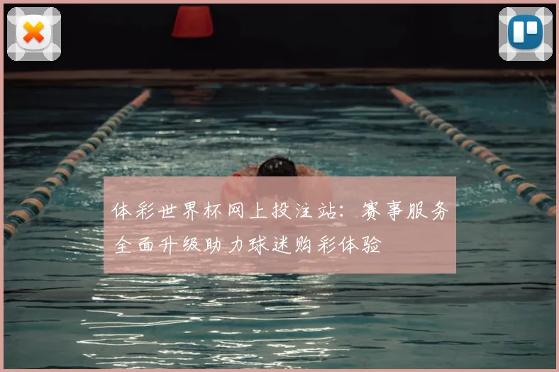 体彩世界杯网上投注站：赛事服务全面升级助力球迷购彩体验
