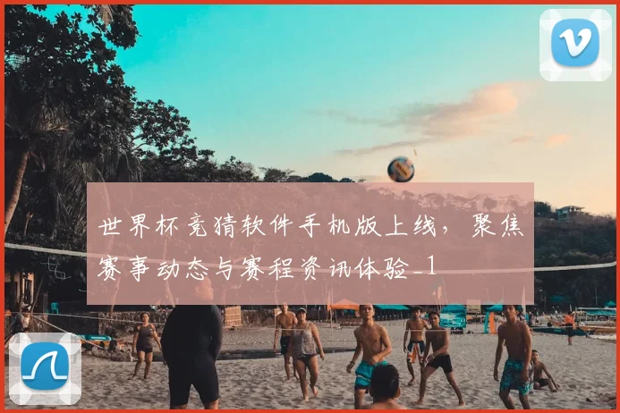 世界杯竞猜软件手机版上线,聚焦赛事动态与赛程资讯体验_1