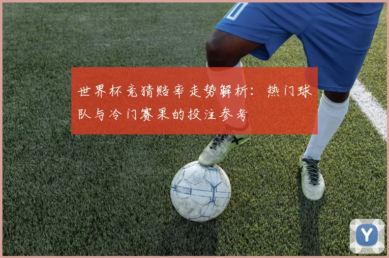 世界杯竞猜赔率走势解析:热门球队与冷门赛果的投注参考