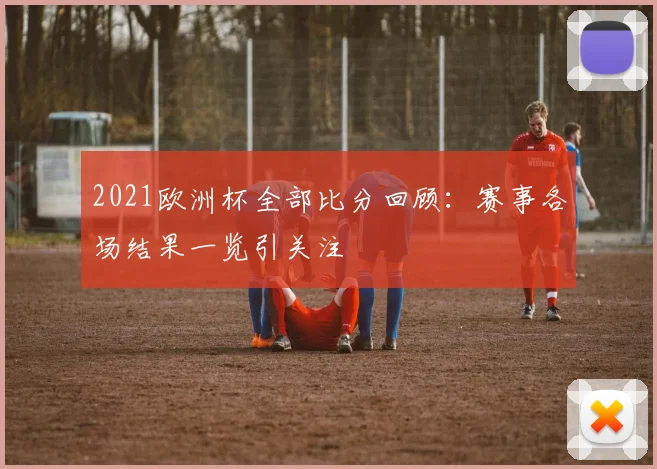 2021欧洲杯全部比分回顾:赛事各场结果一览引关注