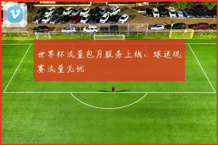 世界杯流量包月服务上线，球迷观赛流量无忧