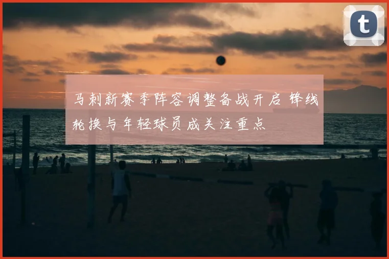 马刺新赛季阵容调整备战开启 锋线轮换与年轻球员成关注重点