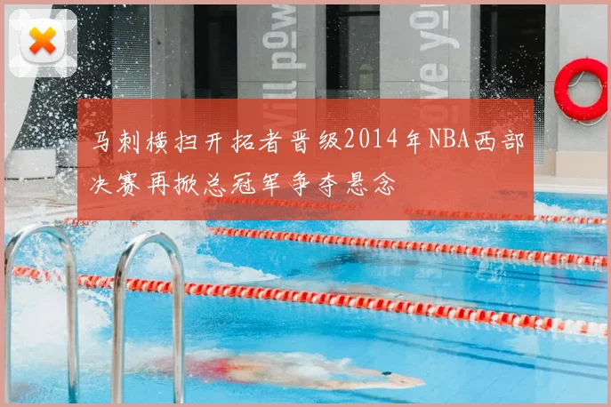 马刺横扫开拓者晋级2014年NBA西部决赛再掀总冠军争夺悬念