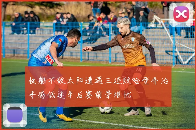 快船不敌太阳遭遇三连败哈登乔治手感低迷季后赛前景堪忧