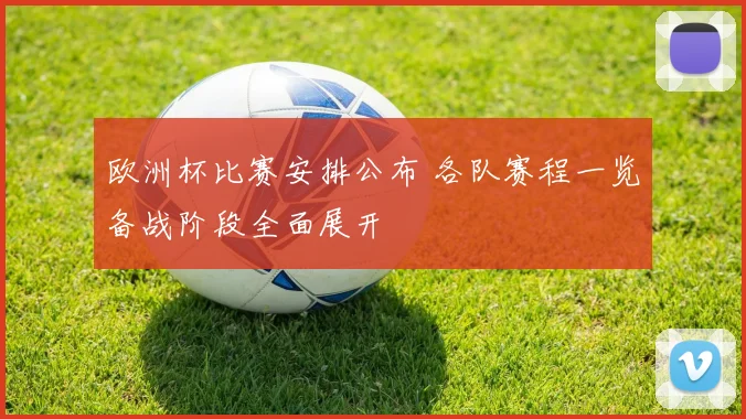 欧洲杯比赛安排公布 各队赛程一览备战阶段全面展开