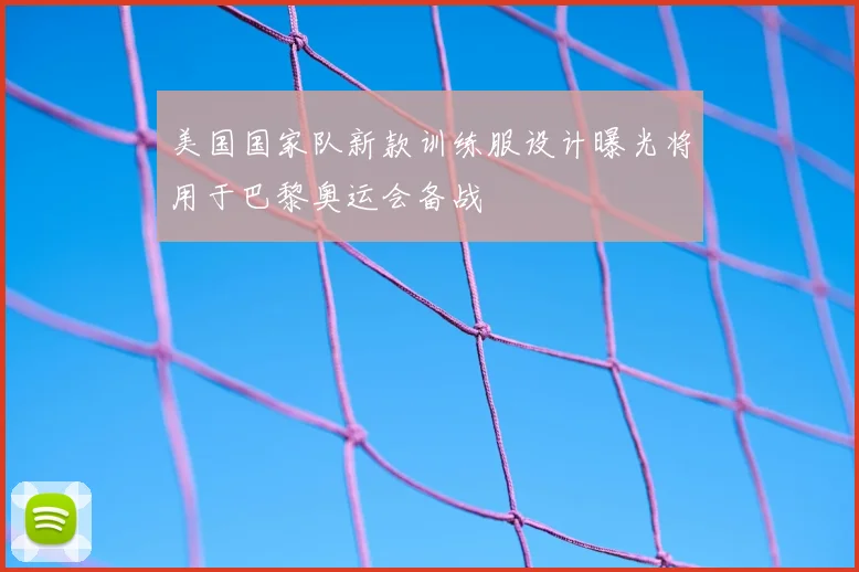 美国国家队新款训练服设计曝光将用于巴黎奥运会备战