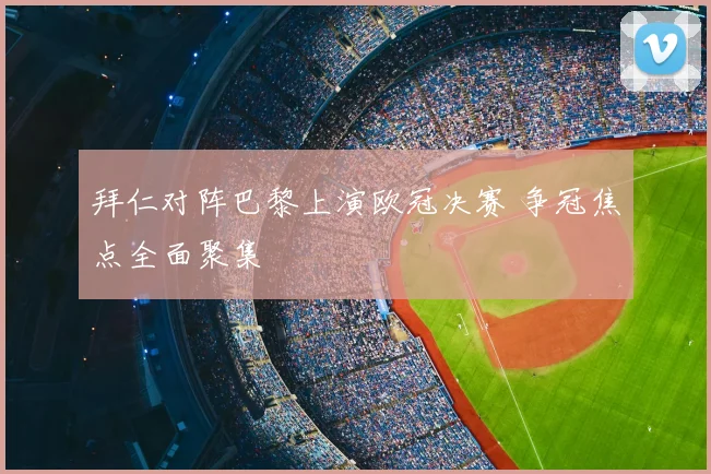 拜仁对阵巴黎上演欧冠决赛 争冠焦点全面聚集