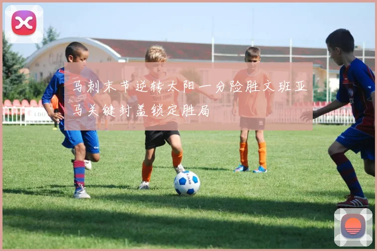 马刺末节逆转太阳一分险胜文班亚马关键封盖锁定胜局