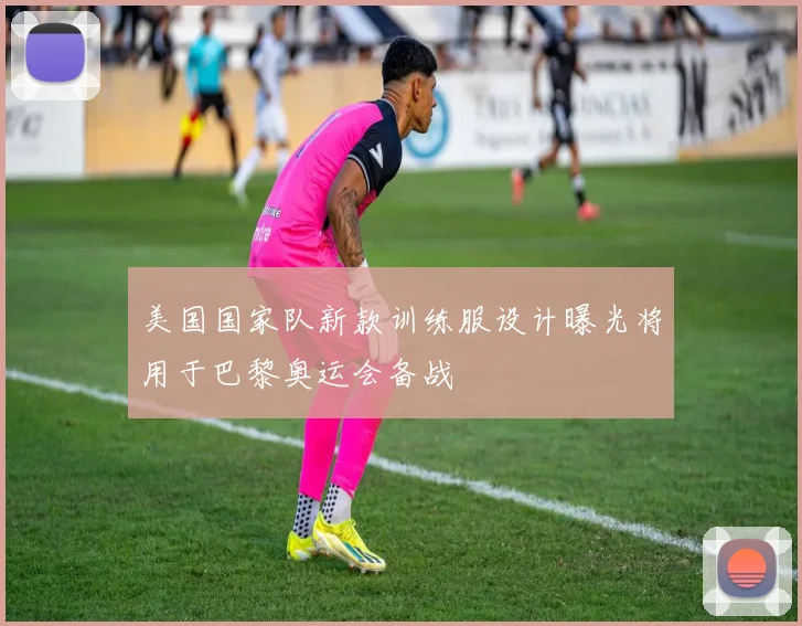 美国国家队新款训练服设计曝光将用于巴黎奥运会备战