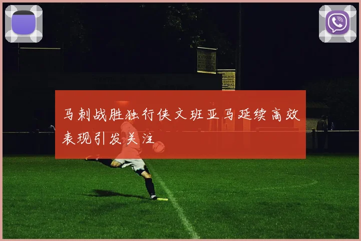 马刺战胜独行侠文班亚马延续高效表现引发关注