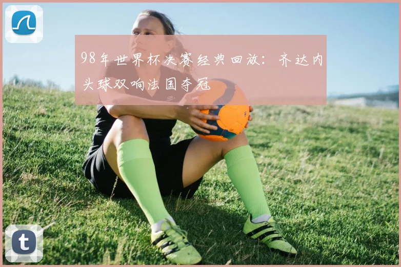 98年世界杯决赛经典回放：齐达内头球双响法国夺冠