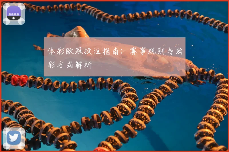 体彩欧冠投注指南:赛事规则与购彩方式解析