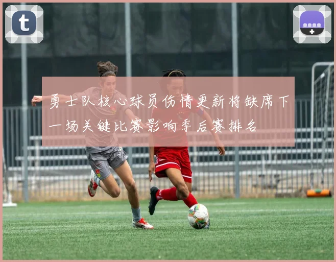 勇士队核心球员伤情更新将缺席下一场关键比赛影响季后赛排名