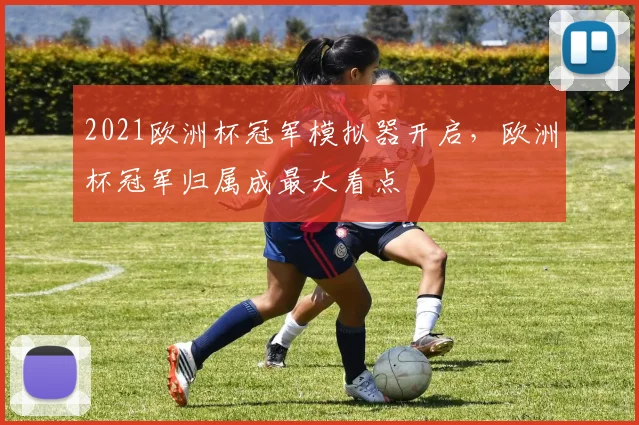 2021欧洲杯冠军模拟器开启,欧洲杯冠军归属成最大看点