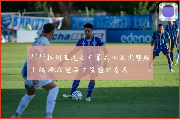 2023杭州亚运会开幕式回放完整版上线 观众重温主场盛典看点