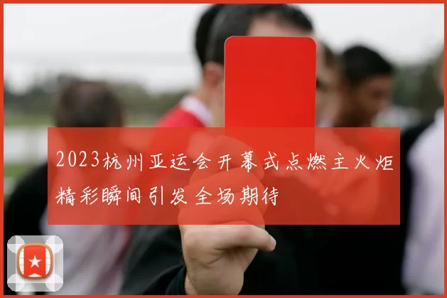 2023杭州亚运会开幕式点燃主火炬精彩瞬间引发全场期待