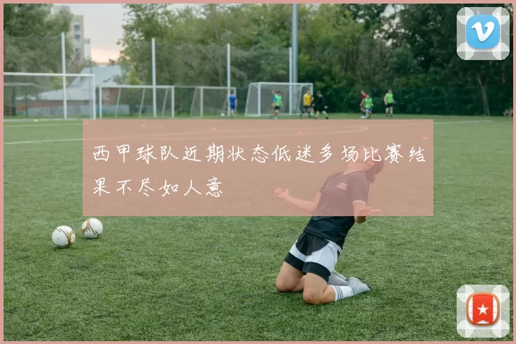 西甲球队近期状态低迷多场比赛结果不尽如人意