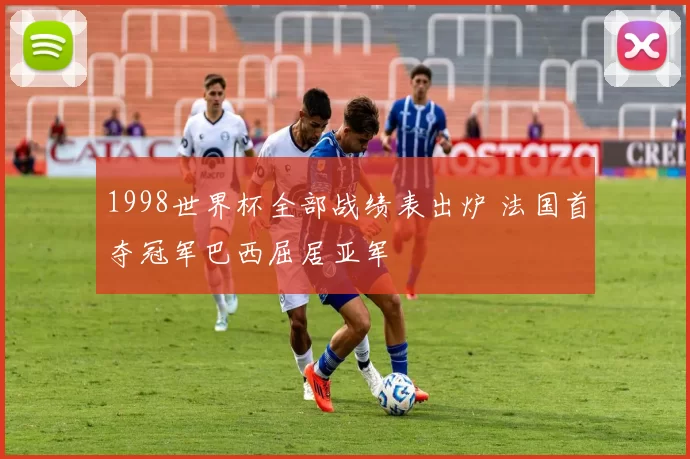 1998世界杯全部战绩表出炉 法国首夺冠军巴西屈居亚军
