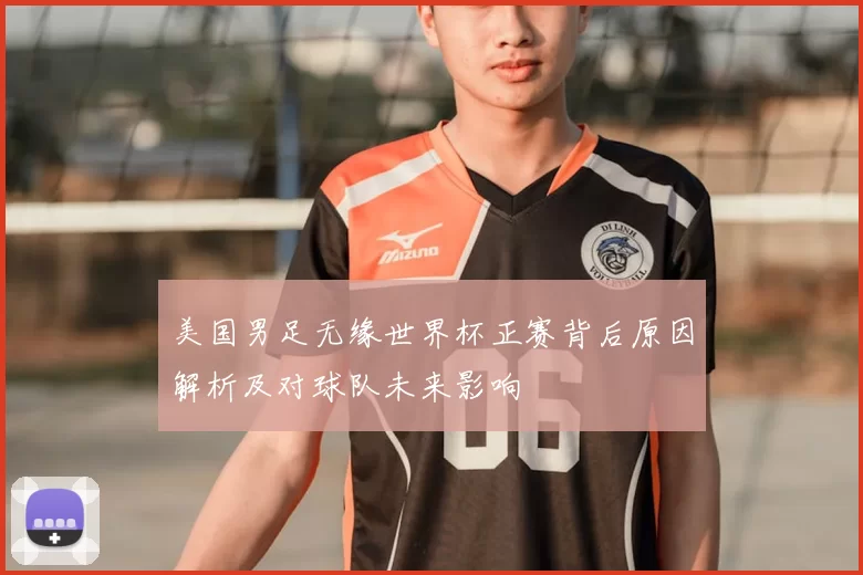 美国男足无缘世界杯正赛背后原因解析及对球队未来影响