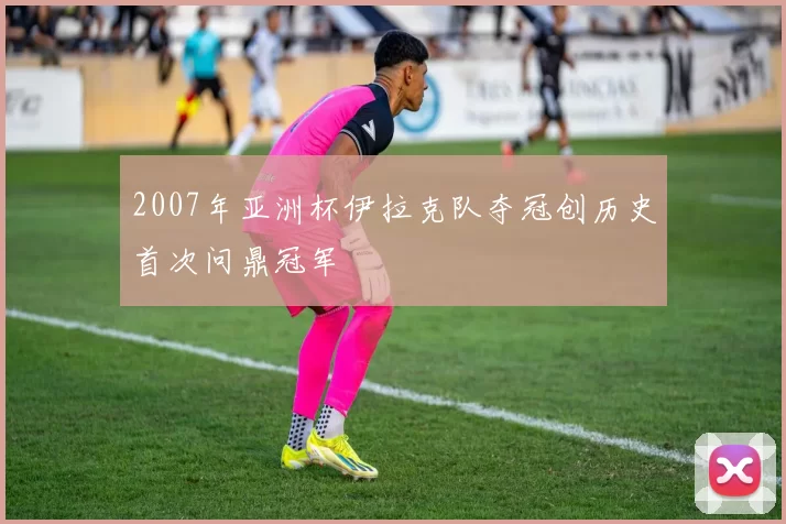 2007年亚洲杯伊拉克队夺冠创历史首次问鼎冠军