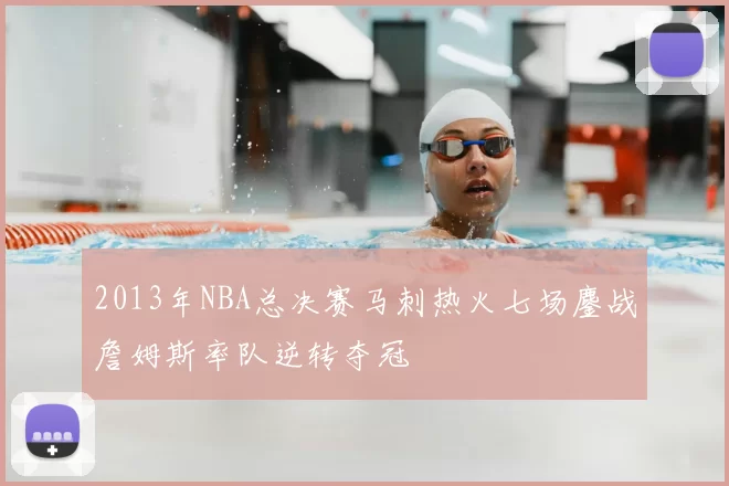 2013年NBA总决赛马刺热火七场鏖战詹姆斯率队逆转夺冠