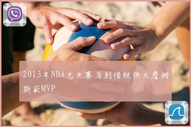 2013年NBA总决赛马刺惜败热火詹姆斯获MVP