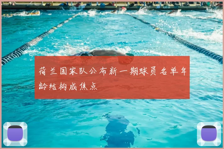 荷兰国家队公布新一期球员名单年龄结构成焦点