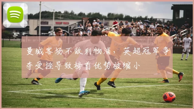 曼城客场不敌利物浦,英超冠军争夺受挫导致榜首优势被缩小