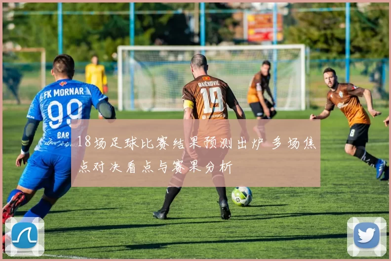 18场足球比赛结果预测出炉 多场焦点对决看点与赛果分析