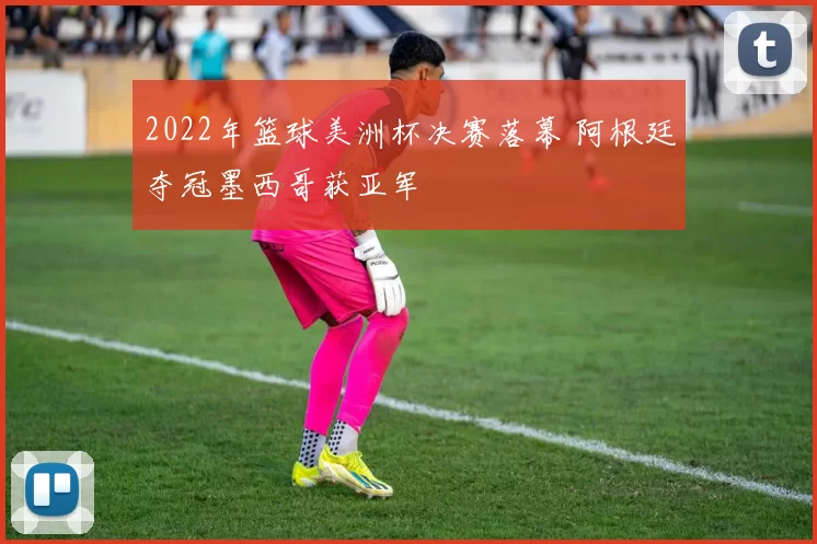 2022年篮球美洲杯决赛落幕 阿根廷夺冠墨西哥获亚军