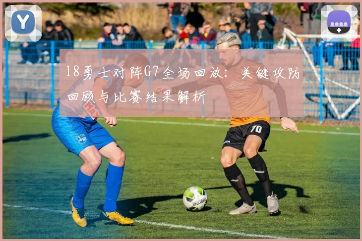 18勇士对阵G7全场回放：关键攻防回顾与比赛结果解析