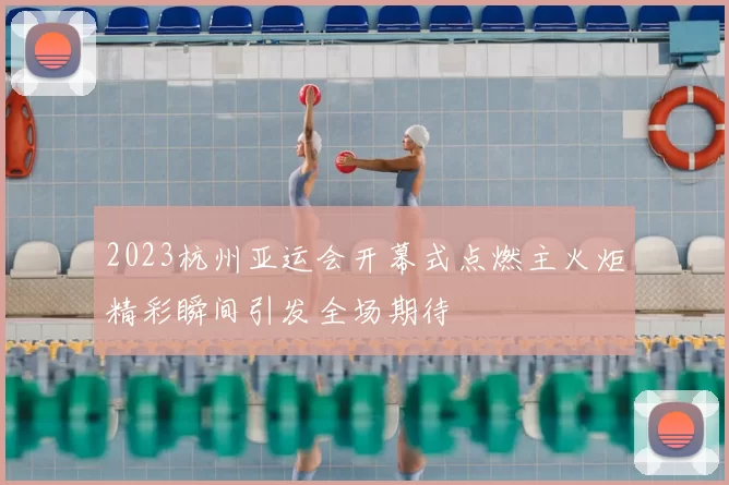 2023杭州亚运会开幕式点燃主火炬精彩瞬间引发全场期待