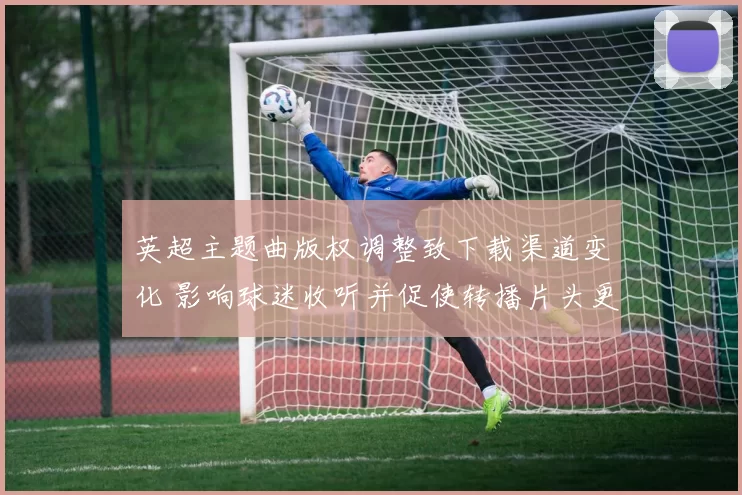 英超主题曲版权调整致下载渠道变化 影响球迷收听并促使转播片头更新