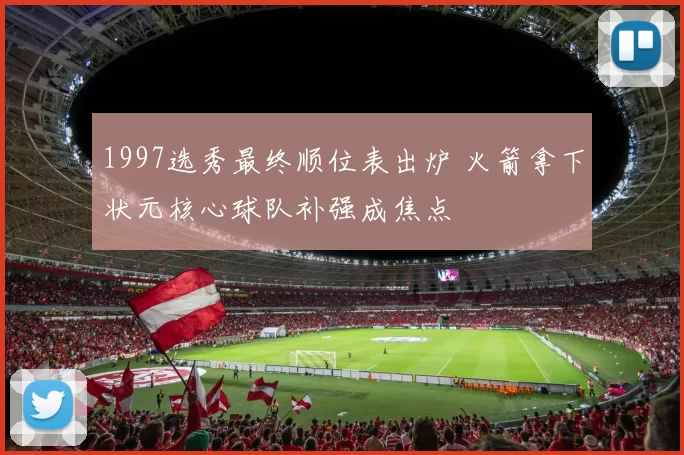 1997选秀最终顺位表出炉 火箭拿下状元核心球队补强成焦点