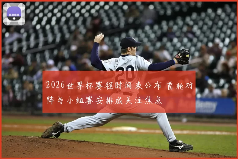 2026世界杯赛程时间表公布 首轮对阵与小组赛安排成关注焦点