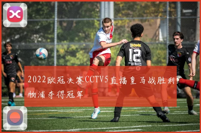 2022欧冠决赛CCTV5直播皇马战胜利物浦夺得冠军
