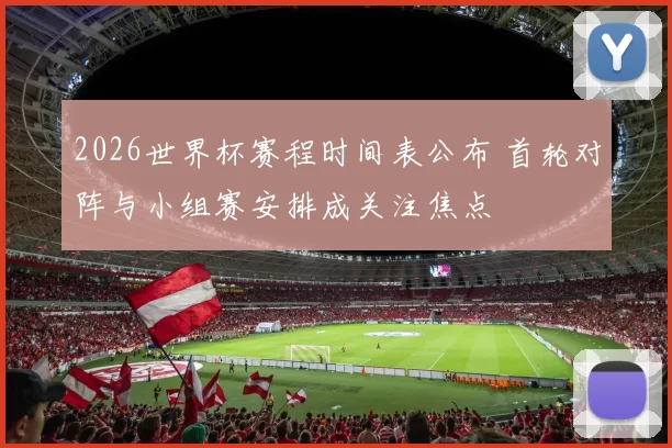 2026世界杯赛程时间表公布 首轮对阵与小组赛安排成关注焦点