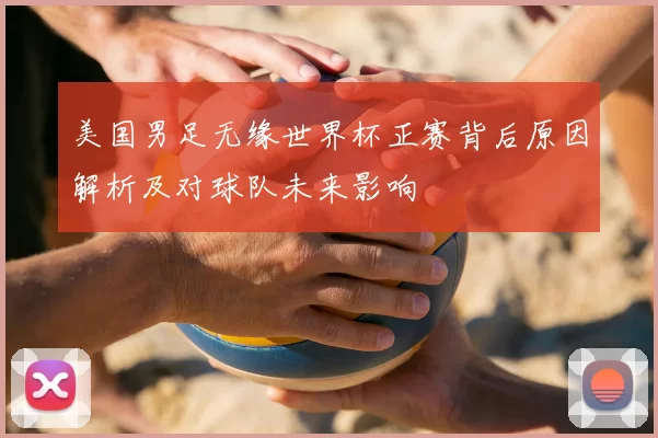 美国男足无缘世界杯正赛背后原因解析及对球队未来影响