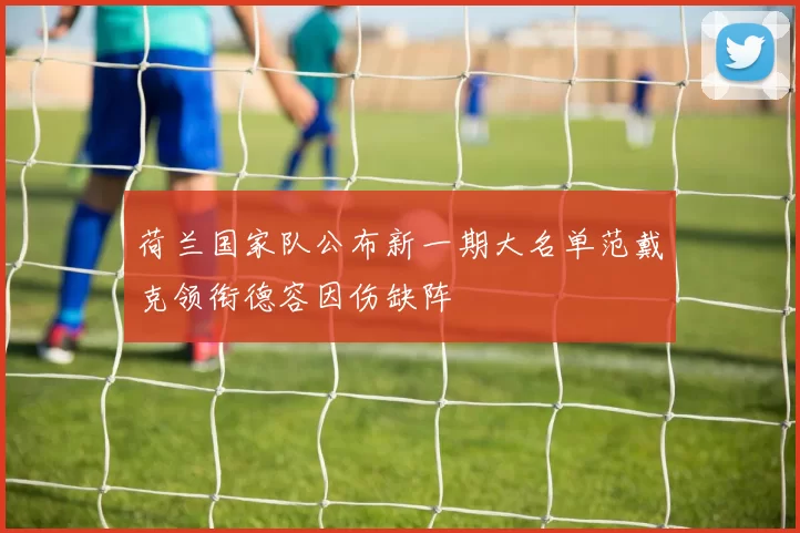 荷兰国家队公布新一期大名单范戴克领衔德容因伤缺阵
