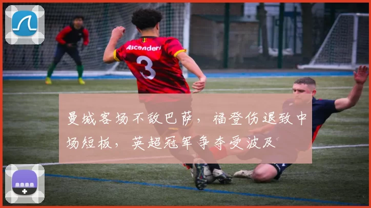 曼城客场不敌巴萨,福登伤退致中场短板,英超冠军争夺受波及
