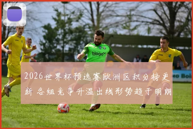 2026世界杯预选赛欧洲区积分榜更新 各组竞争升温出线形势趋于明朗