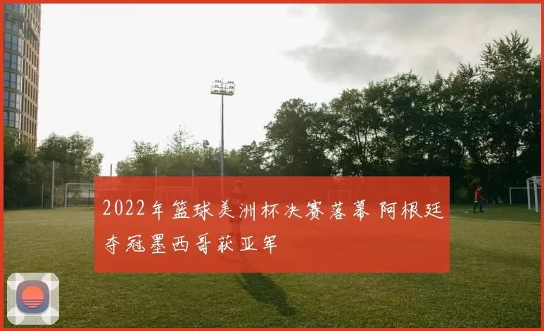 2022年篮球美洲杯决赛落幕 阿根廷夺冠墨西哥获亚军