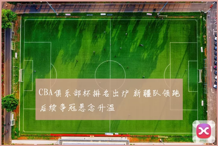 CBA俱乐部杯排名出炉 新疆队领跑后续争冠悬念升温